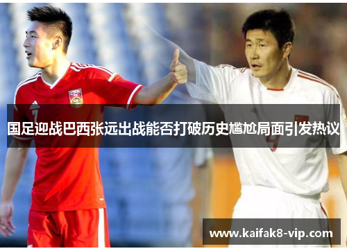 国足迎战巴西张远出战能否打破历史尴尬局面引发热议