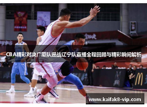 CBA精彩对决广厦队迎战辽宁队直播全程回顾与精彩瞬间解析