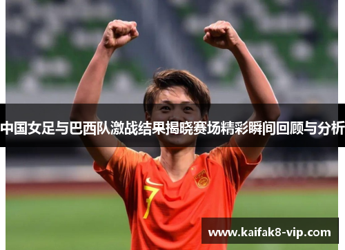 中国女足与巴西队激战结果揭晓赛场精彩瞬间回顾与分析